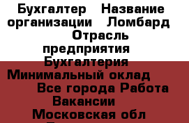 Бухгалтер › Название организации ­ Ломбард №1 › Отрасль предприятия ­ Бухгалтерия › Минимальный оклад ­ 11 000 - Все города Работа » Вакансии   . Московская обл.,Лыткарино г.